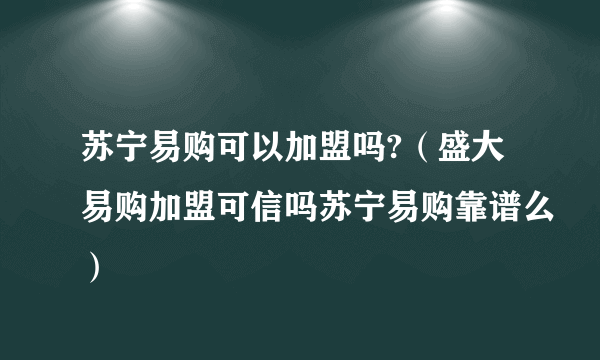 苏宁易购可以加盟吗?（盛大易购加盟可信吗苏宁易购靠谱么）