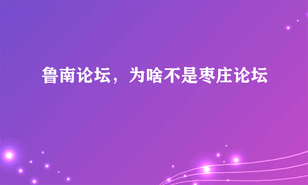 鲁南论坛，为啥不是枣庄论坛