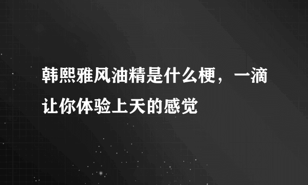 韩熙雅风油精是什么梗，一滴让你体验上天的感觉 