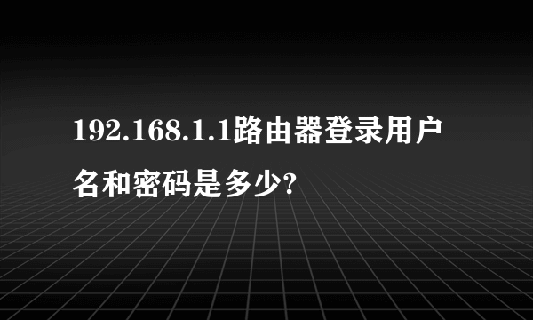 192.168.1.1路由器登录用户名和密码是多少?