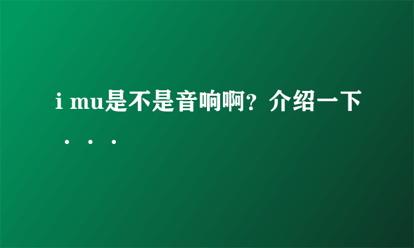 i mu是不是音响啊？介绍一下···