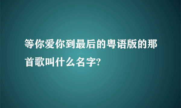 等你爱你到最后的粤语版的那首歌叫什么名字?