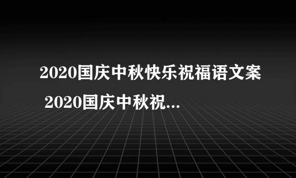 2020国庆中秋快乐祝福语文案 2020国庆中秋祝福语大全简短