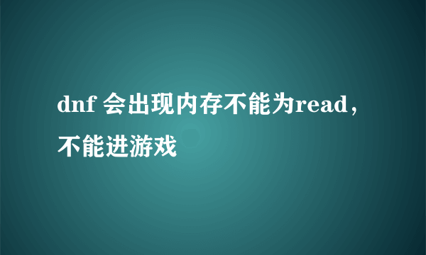 dnf 会出现内存不能为read，不能进游戏