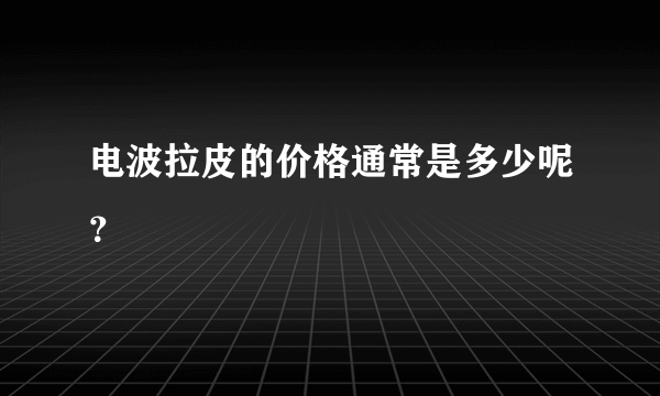 电波拉皮的价格通常是多少呢？