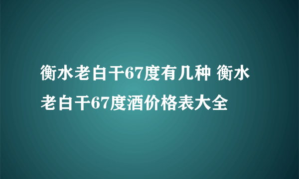 衡水老白干67度有几种 衡水老白干67度酒价格表大全