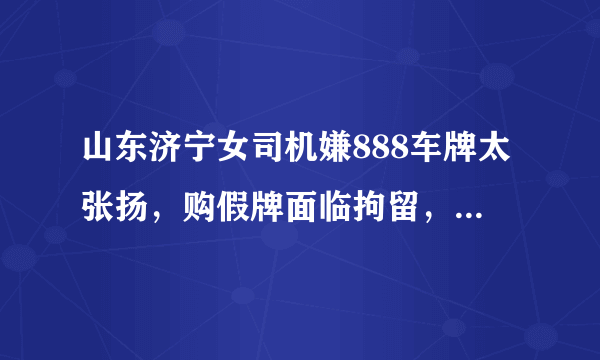 山东济宁女司机嫌888车牌太张扬，购假牌面临拘留，你怎么看？