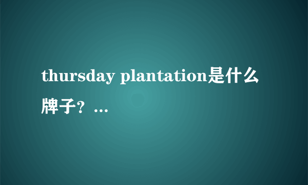 thursday plantation是什么牌子？星期四农庄是什么牌子档次？