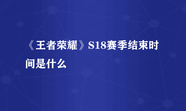 《王者荣耀》S18赛季结束时间是什么