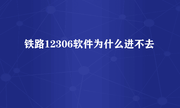 铁路12306软件为什么进不去