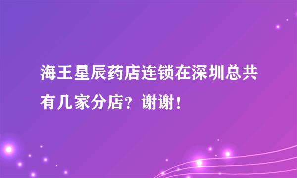 海王星辰药店连锁在深圳总共有几家分店？谢谢！