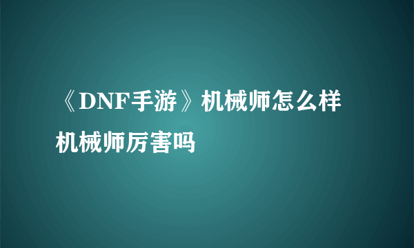 《DNF手游》机械师怎么样 机械师厉害吗