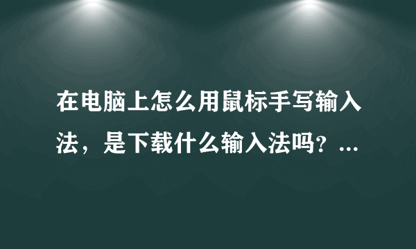 在电脑上怎么用鼠标手写输入法，是下载什么输入法吗？还是，谢谢