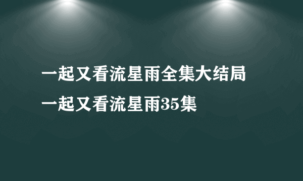 一起又看流星雨全集大结局 一起又看流星雨35集