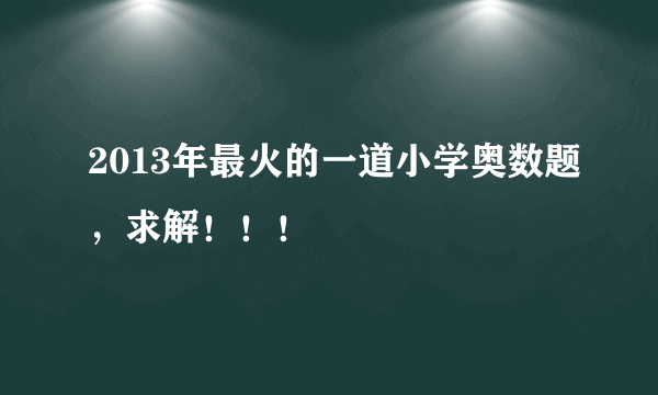 2013年最火的一道小学奥数题，求解！！！