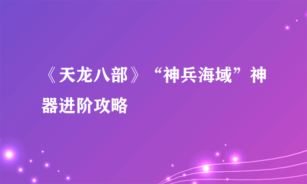 《天龙八部》“神兵海域”神器进阶攻略