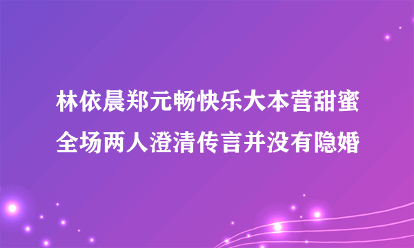 林依晨郑元畅快乐大本营甜蜜全场两人澄清传言并没有隐婚