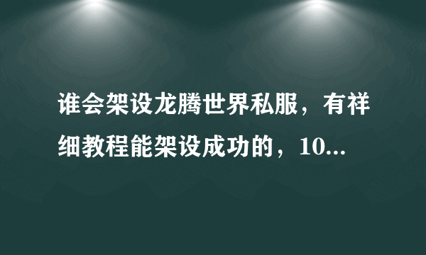 谁会架设龙腾世界私服，有祥细教程能架设成功的，100分，请不要复制别人的我都看过了没用的。要你自己的。