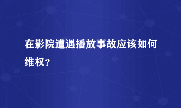 在影院遭遇播放事故应该如何维权？