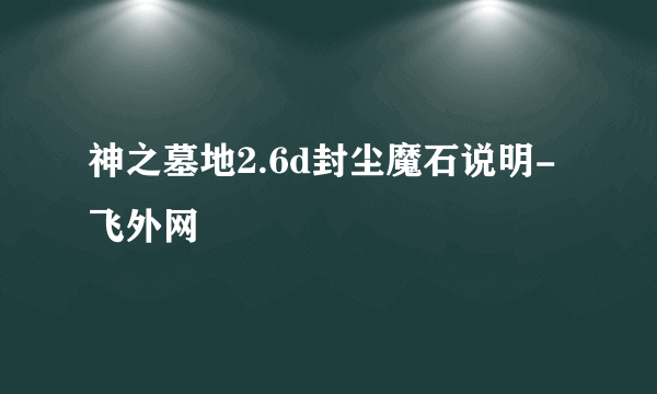 神之墓地2.6d封尘魔石说明-飞外网