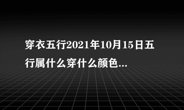 穿衣五行2021年10月15日五行属什么穿什么颜色旺运-飞外网