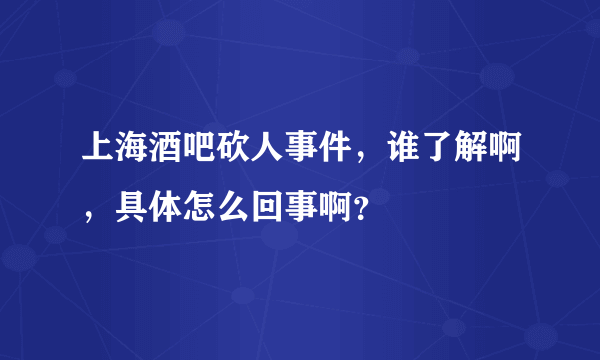 上海酒吧砍人事件，谁了解啊，具体怎么回事啊？