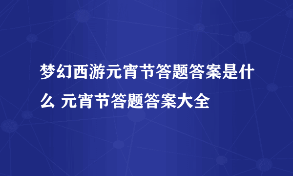 梦幻西游元宵节答题答案是什么 元宵节答题答案大全