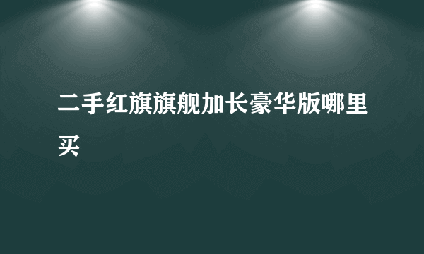 二手红旗旗舰加长豪华版哪里买