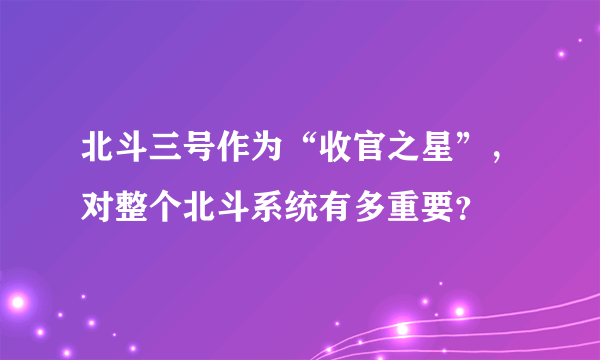 北斗三号作为“收官之星”，对整个北斗系统有多重要？