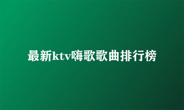 最新ktv嗨歌歌曲排行榜