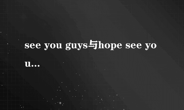 see you guys与hope see you guys there的意思是什么？