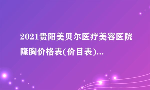 2021贵阳美贝尔医疗美容医院隆胸价格表(价目表)怎么样?