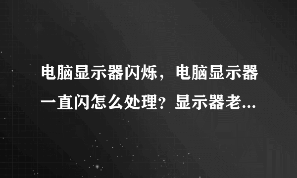 电脑显示器闪烁，电脑显示器一直闪怎么处理？显示器老是闪怎么处理？