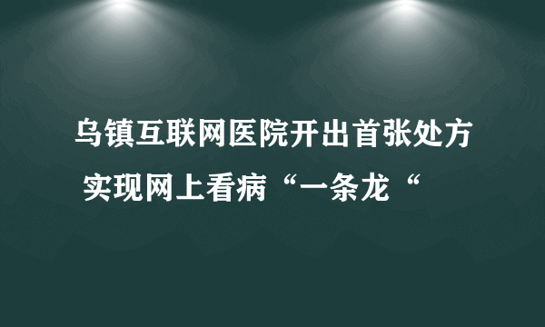 乌镇互联网医院开出首张处方 实现网上看病“一条龙“