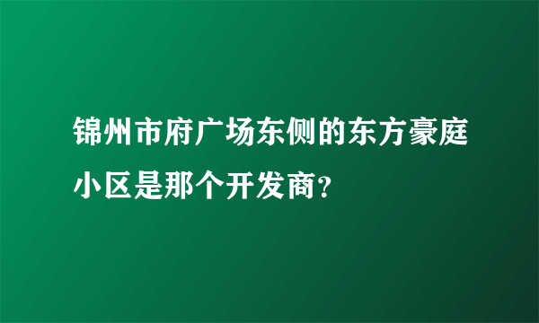 锦州市府广场东侧的东方豪庭小区是那个开发商？