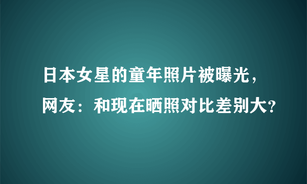 日本女星的童年照片被曝光，网友：和现在晒照对比差别大？