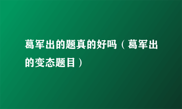 葛军出的题真的好吗（葛军出的变态题目）