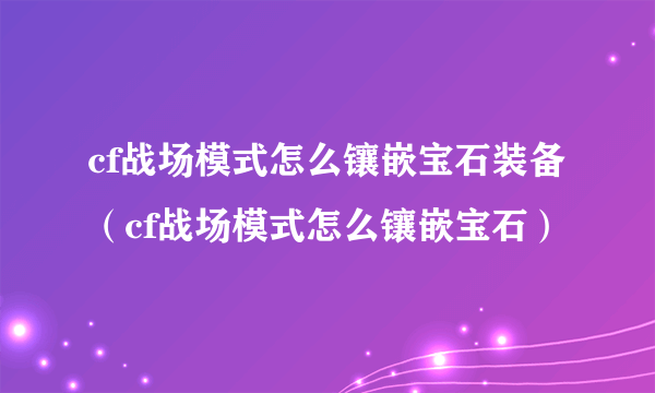 cf战场模式怎么镶嵌宝石装备（cf战场模式怎么镶嵌宝石）