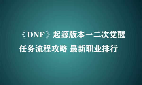 《DNF》起源版本一二次觉醒任务流程攻略 最新职业排行