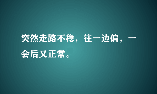 突然走路不稳，往一边偏，一会后又正常。