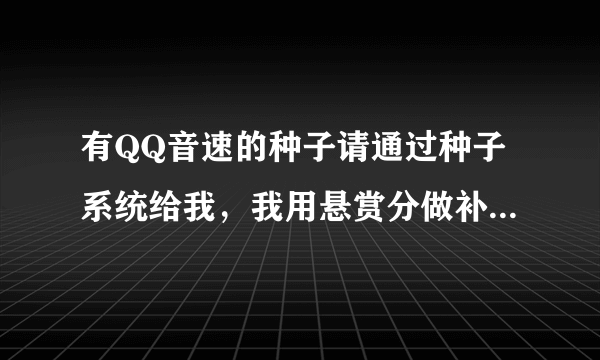 有QQ音速的种子请通过种子系统给我，我用悬赏分做补偿换。。还差4个。。谢谢了