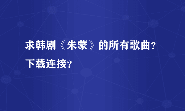 求韩剧《朱蒙》的所有歌曲？下载连接？