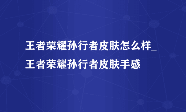 王者荣耀孙行者皮肤怎么样_王者荣耀孙行者皮肤手感