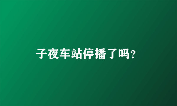 子夜车站停播了吗？