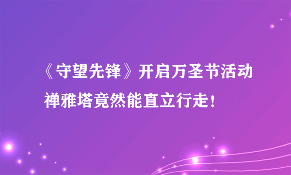 《守望先锋》开启万圣节活动 禅雅塔竟然能直立行走！