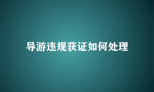 导游违规获证如何处理