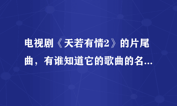 电视剧《天若有情2》的片尾曲，有谁知道它的歌曲的名字？谢谢！