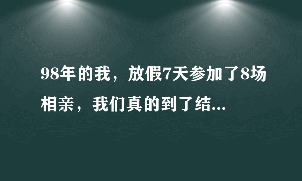 98年的我，放假7天参加了8场相亲，我们真的到了结婚年纪了吗？