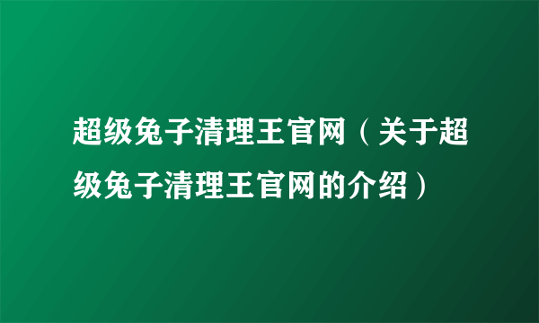 超级兔子清理王官网（关于超级兔子清理王官网的介绍）