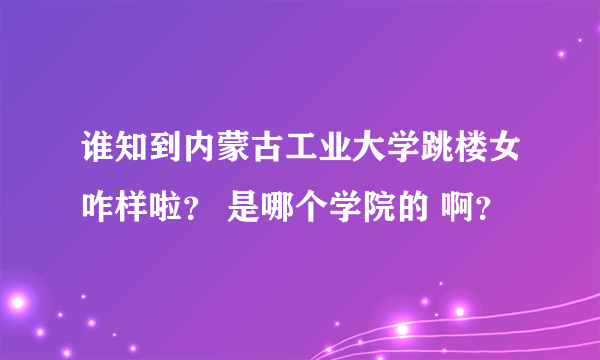 谁知到内蒙古工业大学跳楼女咋样啦？ 是哪个学院的 啊？